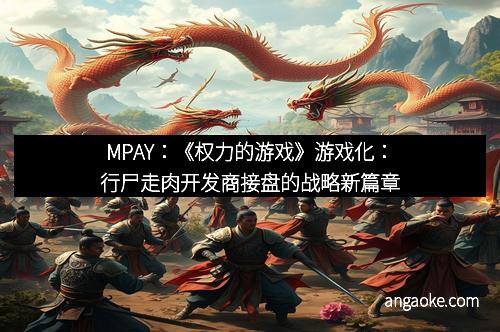 MPAY:《权力的游戏》游戏化:行尸走肉开发商接盘的战略新篇章