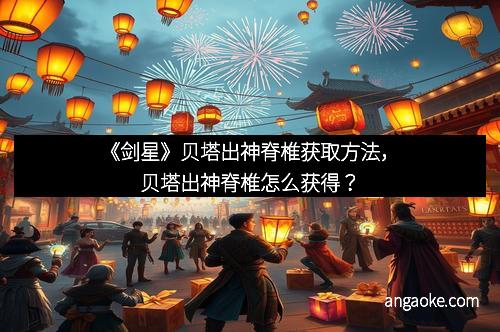 《剑星》贝塔出神脊椎获取方法,贝塔出神脊椎怎么获得?