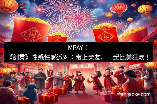 MPAY:《剑灵》性感性感派对:带上亲友,一起比美狂欢!
