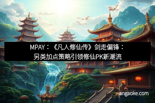 MPAY:《凡人修仙传》剑走偏锋:另类加点策略引领修仙PK新潮流