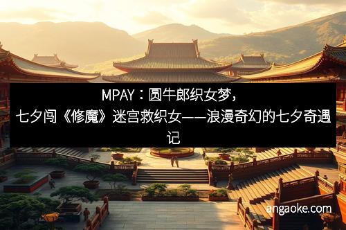 MPAY:圆牛郎织女梦,七夕闯《修魔》迷宫救织女——浪漫奇幻的七夕奇遇记